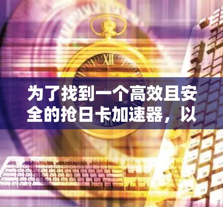 为了找到一个高效且安全的抢日卡加速器，以下是一些考虑和建议