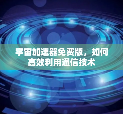 宇宙加速器免费版,如何高效利用通信技术 宇宙加速器免费版,如何高效利用通信技术