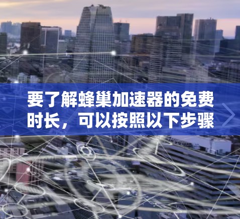 要了解蜂巢加速器的免费时长,可以按照以下步骤进行 要了解蜂巢加速器的免费时长,可以按照以下步骤进行