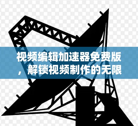 视频编辑加速器免费版，解锁视频制作的无限可能