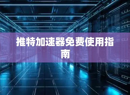 推特加速器免费使用指南 推特加速器免费使用指南