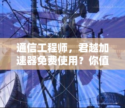 通信工程师,君越加速器免费使用?你值得考虑吗? 通信工程师,君越加速器免费使用?你值得考虑吗?