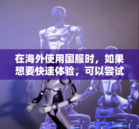 在海外使用国服时,如果想要快速体验,可以尝试以下方法来模拟海外游戏的环境,而不必购买原版游戏。以下是一些常见方法 在海外使用国服时,如果想要快速体验,可以尝试以下方法来模拟海外游戏的环境,而不必购买原版游戏。以下是一些常见方法