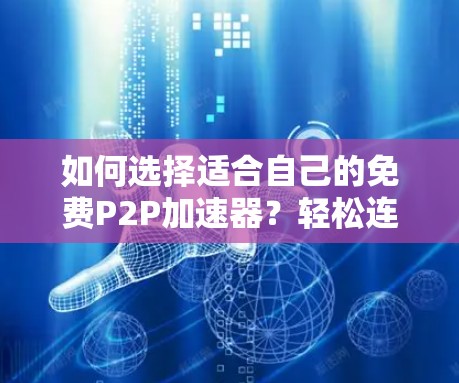 如何选择适合自己的免费P2P加速器？轻松连接远程用户，享受更高效的数据传输