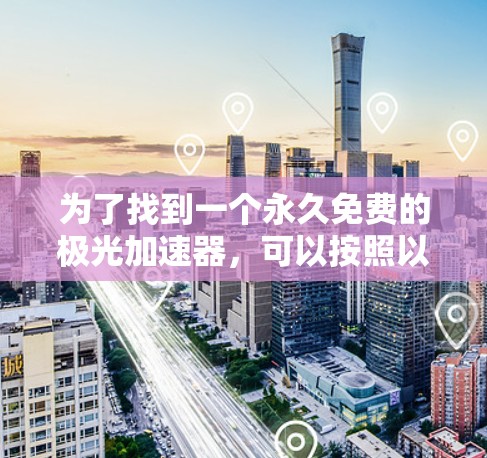 为了找到一个永久免费的极光加速器，可以按照以下步骤进行