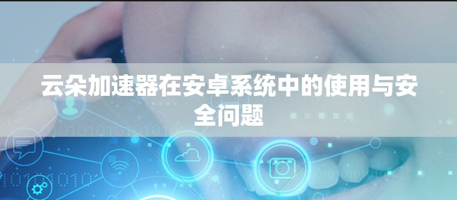 云朵加速器在安卓系统中的使用与安全问题 云朵加速器在安卓系统中的使用与安全问题