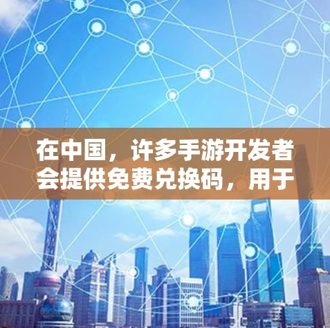 在中国，许多手游开发者会提供免费兑换码，用于购买游戏加速器。这些兑换码通常是通过网站、论坛或社区提供的，玩家可以将兑换码用于购买游戏加速器。以下是获取和使用免费兑换码的步骤