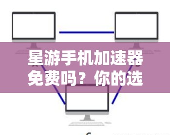星游手机加速器免费吗?你的选择会影响你的游戏体验 星游手机加速器免费吗?你的选择会影响你的游戏体验