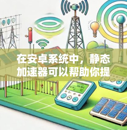在安卓系统中,静态加速器可以帮助你提升游戏运行速度,但如果你对加速器的需求比较温和,可能可以找到一些免费的加速器。以下是一些免费的静态加速器推荐,它们通常支持多种驱动器和软件栈,适合普通用户 在安卓系统中,静态加速器可以帮助你提升游戏运行速度,但如果你对加速器的需求比较温和,可能可以找到一些免费的加速器。以下是一些免费的静态加速器推荐,它们通常支持多种驱动器和软件栈,适合普通用户