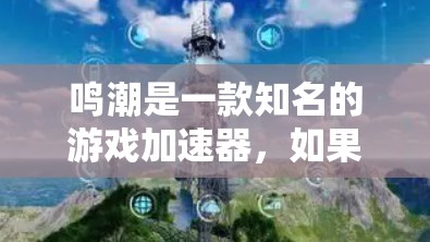 鸣潮是一款知名的游戏加速器，如果你想要使用免费的加速器，鸣潮提供了一些免费的解决方案。以下是几个常见的免费鸣潮加速器推荐