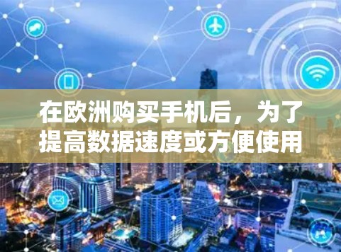 在欧洲购买手机后，为了提高数据速度或方便使用，可以考虑以下免费的手机加速工具