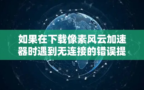 如果在下载像素风云加速器时遇到无连接的错误提示,可以按照以下步骤进行排查和解决 如果在下载像素风云加速器时遇到无连接的错误提示,可以按照以下步骤进行排查和解决