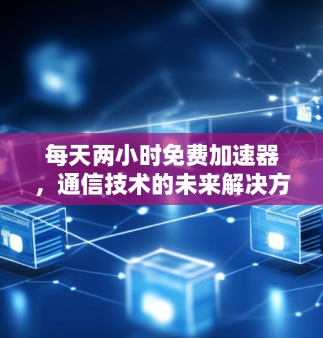 每天两小时免费加速器,通信技术的未来解决方案 每天两小时免费加速器,通信技术的未来解决方案