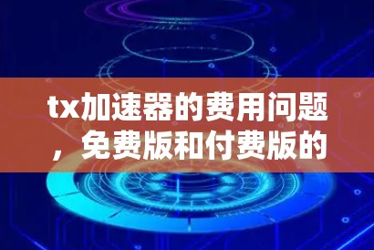 tx加速器的费用问题，免费版和付费版的区别与选择