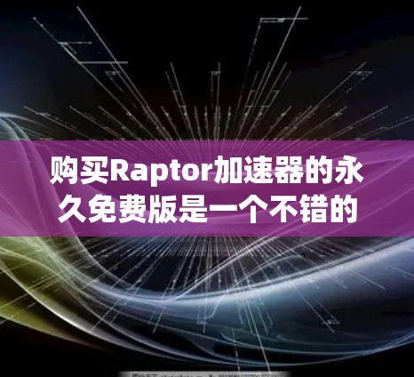 购买Raptor加速器的永久免费版是一个不错的选择，适合需要快速加速下载的用户。以下是一个详细而结构化的总结，帮助您做出明智的决定