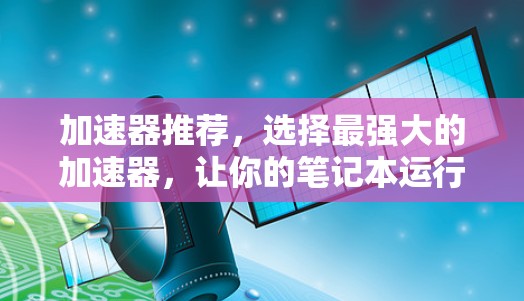 加速器推荐，选择最强大的加速器，让你的笔记本运行更高效