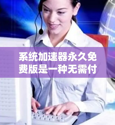 系统加速器永久免费版是一种无需付费的软件加速工具，旨在提升用户系统性能和启动速度。以下是对这一工具的详细分析和使用指南