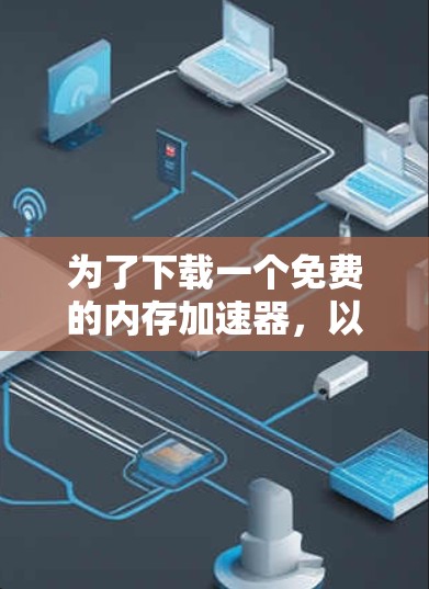 为了下载一个免费的内存加速器，以下是一步步的指南
