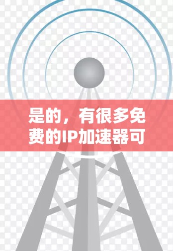 是的,有很多免费的IP加速器可以使用。如果你想要免费选择IP加速器,以下是一些推荐 是的,有很多免费的IP加速器可以使用。如果你想要免费选择IP加速器,以下是一些推荐