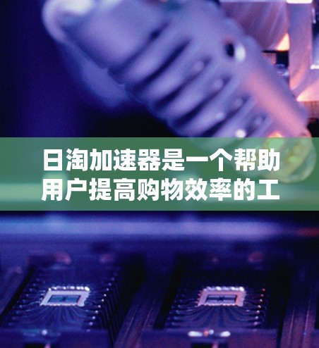 日淘加速器是一个帮助用户提高购物效率的工具，通常基于日淘的数据库和API功能。然而，日淘的官方并没有提供免费版的日淘加速器。以下是一些关于如何优化日淘购物和提升效率的建议