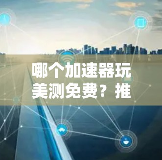 哪个加速器玩美测免费？推荐你的选择