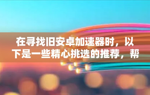 在寻找旧安卓加速器时，以下是一些精心挑选的推荐，帮助你提升网页加载速度