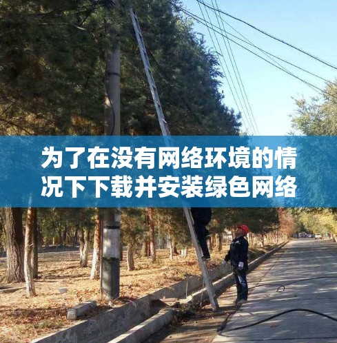 为了在没有网络环境的情况下下载并安装绿色网络加速器的免费版，以下是一步步的指南