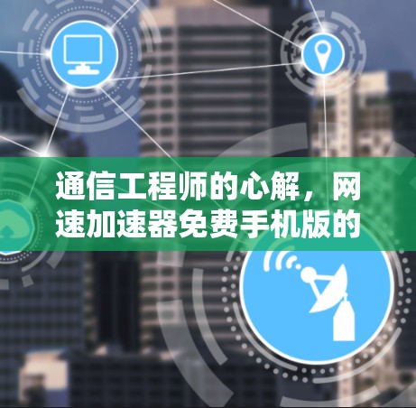 通信工程师的心解，网速加速器免费手机版的通解之道