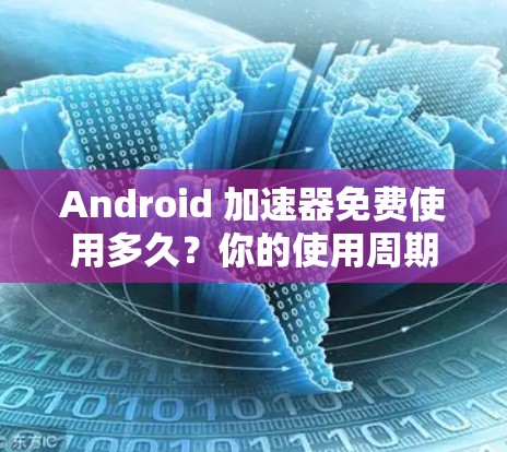 Android 加速器免费使用多久？你的使用周期到底有多长？