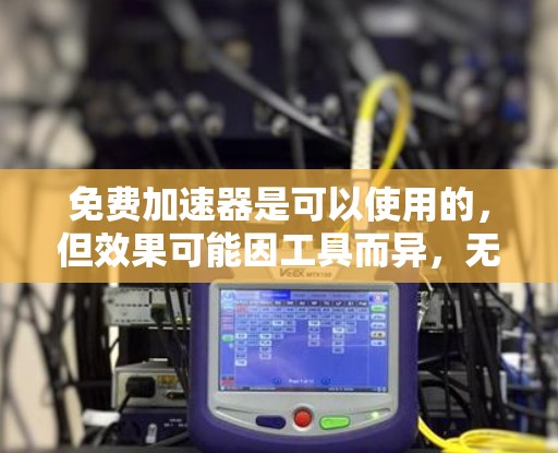免费加速器是可以使用的，但效果可能因工具而异，无法保证达到最佳效果。以下是一些使用免费加速器的方法和建议