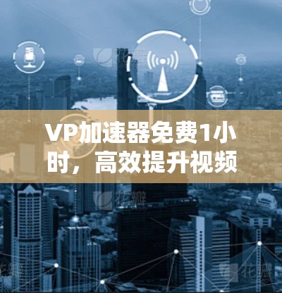 VP加速器免费1小时，高效提升视频质量的秘密