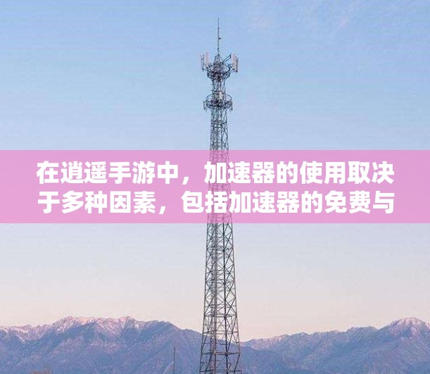 在逍遥手游中，加速器的使用取决于多种因素，包括加速器的免费与否、功能是否适合手机使用、资源需求以及加速器的质量和稳定性。以下是详细的判断标准和建议