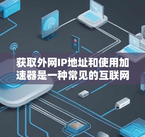 获取外网IP地址和使用加速器是一种常见的互联网使用方法。以下是一个分步指南