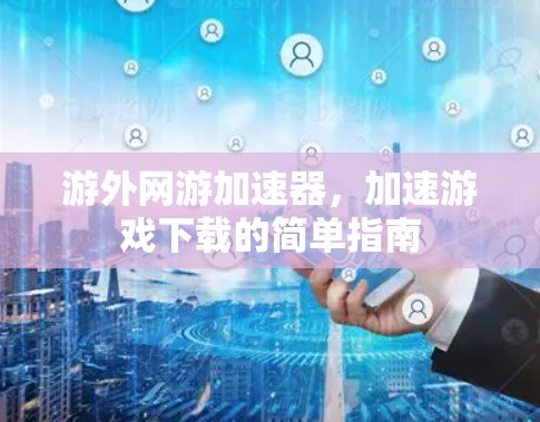 游外网游加速器，加速游戏下载的简单指南