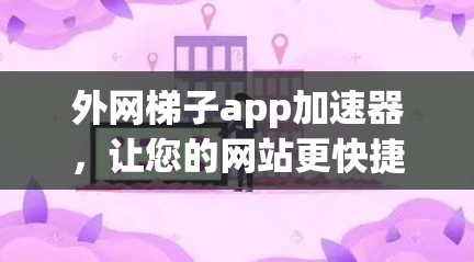 外网梯子app加速器，让您的网站更快捷地加载！