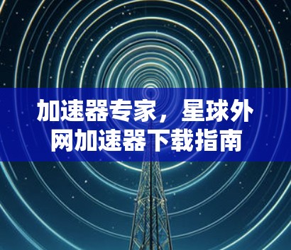 加速器专家，星球外网加速器下载指南