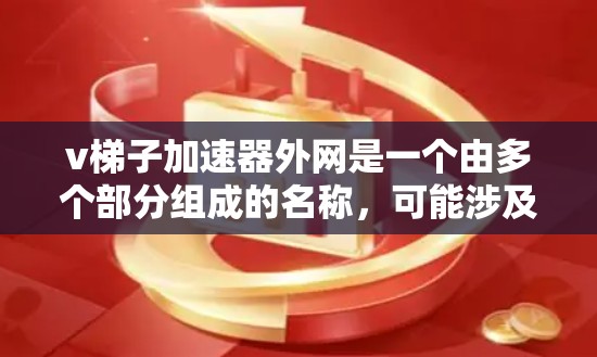 v梯子加速器外网是一个由多个部分组成的名称，可能涉及多个技术领域。以下是对这个名称可能含义的逐步解释