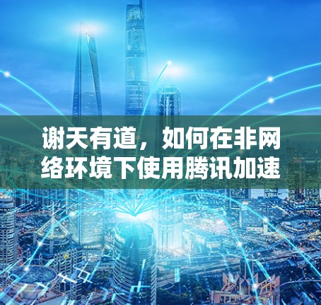谢天有道，如何在非网络环境下使用腾讯加速器