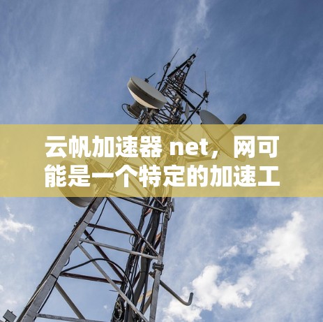 云帆加速器 net，网可能是一个特定的加速工具或服务的名称。如果您需要了解该工具的详细信息、使用方法或功能，建议您