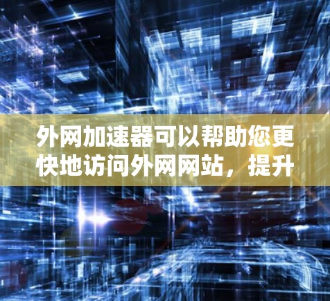 外网加速器可以帮助您更快地访问外网网站，提升用户体验。下面是几种外网加速器的下载链接和使用说明