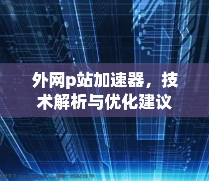 外网p站加速器，技术解析与优化建议