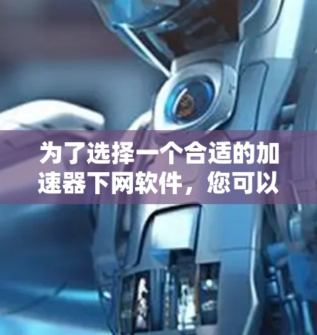 为了选择一个合适的加速器下网软件，您可以按照以下步骤进行