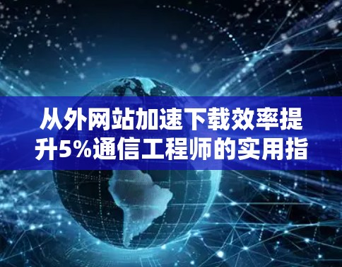 从外网站加速下载效率提升5%通信工程师的实用指南