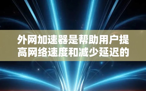 外网加速器是帮助用户提高网络速度和减少延迟的工具。以下是几种有用的外网加速器推荐，涵盖了免费和付费的选项，适合各种需求