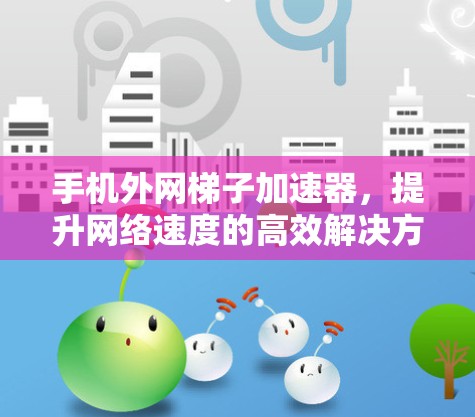 手机<strong>外网梯子</strong>加速器，提升网络速度的高效解决方案