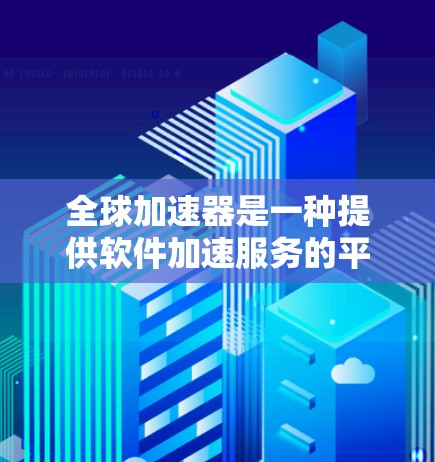 全球加速器是一种提供软件加速服务的平台，帮助用户更快完成任务或注册。以下是一些推荐的全球加速器，供你选择