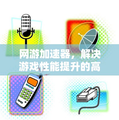 网游加速器，解决游戏性能提升的高效解决方案