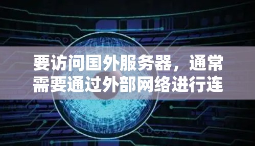 要访问国外服务器,通常需要通过外部网络进行连接。以下是一些方法可以帮助你快速访问服务器 要访问国外服务器,通常需要通过外部网络进行连接。以下是一些方法可以帮助你快速访问服务器