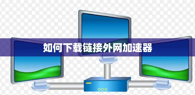 如何下载链接外网加速器 如何下载链接外网加速器