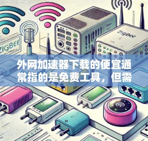 外网加速器下载的便宜通常指的是免费工具，但需要根据你的具体需求和网络条件来选择。以下是一些免费的外网加速器推荐，供你参考